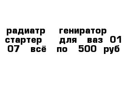 радиатр    гениратор     стартер     для   ваз  01-07   всё   по   500  руб